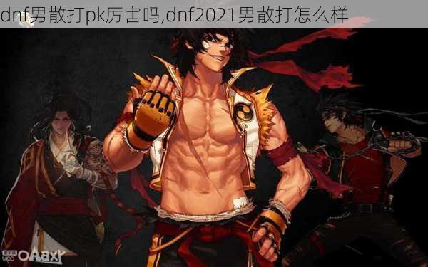 dnf男散打pk厉害吗,dnf2021男散打怎么样