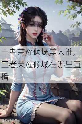 王者荣耀倾城美人谁,王者荣耀倾城在哪里直播