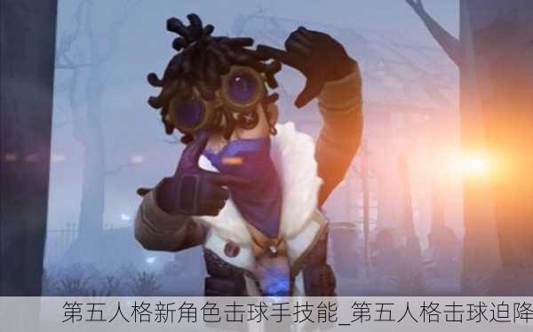 第五人格新角色击球手技能_第五人格击球迫降