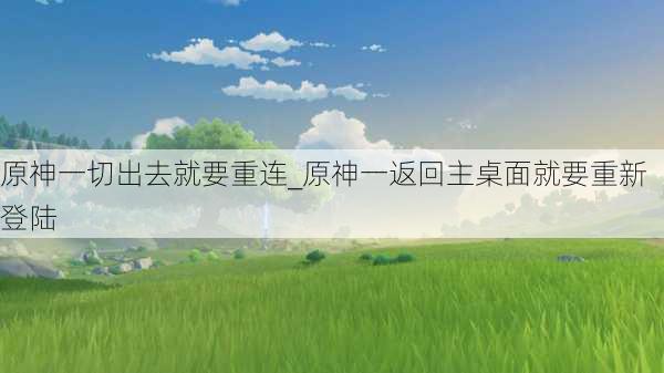 原神一切出去就要重连_原神一返回主桌面就要重新登陆