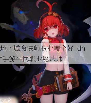 地下城魔法师职业哪个好_dnf手游平民职业魔法师