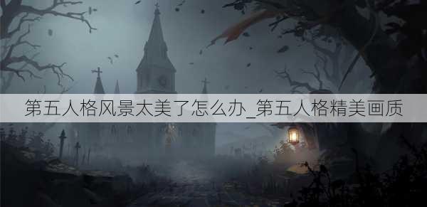 第五人格风景太美了怎么办_第五人格精美画质