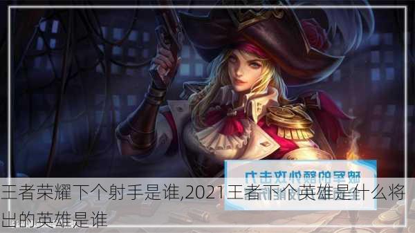 王者荣耀下个射手是谁,2021王者下个英雄是什么将出的英雄是谁