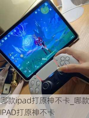 哪款ipad打原神不卡_哪款IPAD打原神不卡