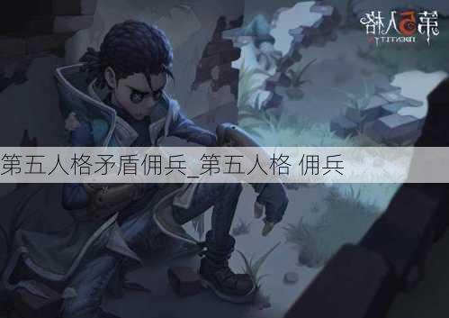 第五人格矛盾佣兵_第五人格 佣兵