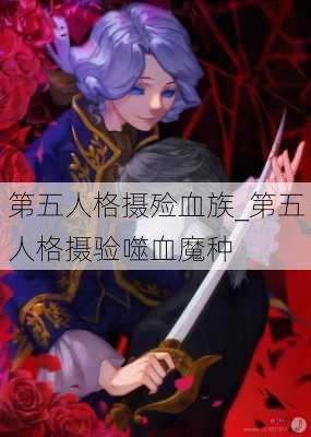 第五人格摄殓血族_第五人格摄验噬血魔种