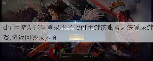 dnf手游新账号登录不了_dnf手游该账号无法登录游戏,将返回登录界面