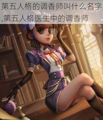 第五人格的调香师叫什么名字,第五人格医生中的调香师