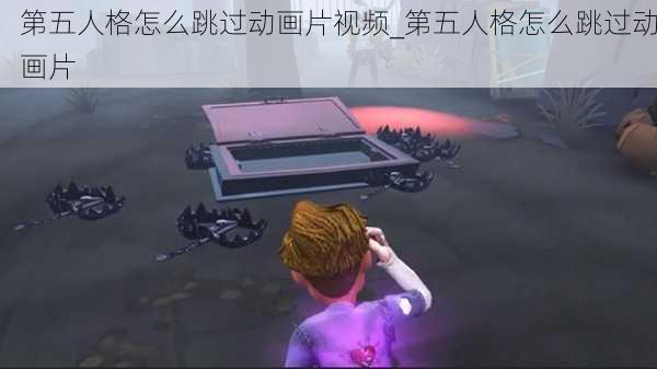 第五人格怎么跳过动画片视频_第五人格怎么跳过动画片