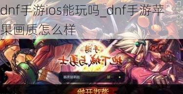 dnf手游ios能玩吗_dnf手游苹果画质怎么样