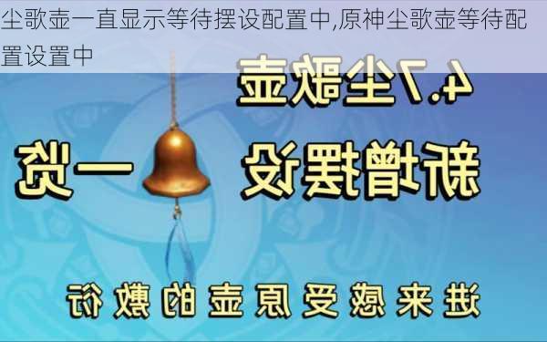 尘歌壶一直显示等待摆设配置中,原神尘歌壶等待配置设置中