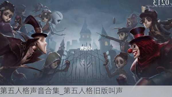 第五人格声音合集_第五人格旧版叫声