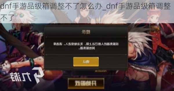 dnf手游品级箱调整不了怎么办_dnf手游品级箱调整不了