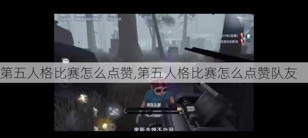 第五人格比赛怎么点赞,第五人格比赛怎么点赞队友