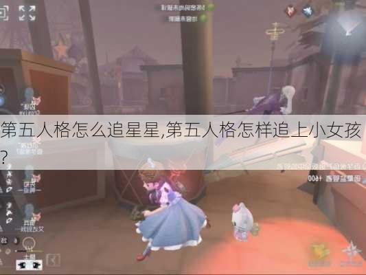 第五人格怎么追星星,第五人格怎样追上小女孩?