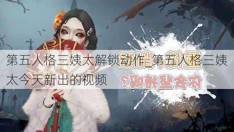 第五人格三姨太解锁动作_第五人格三姨太今天新出的视频