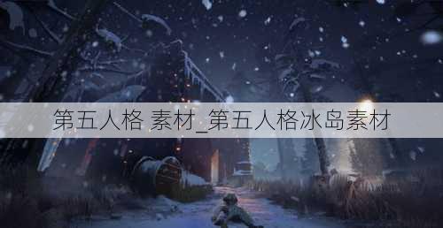 第五人格 素材_第五人格冰岛素材