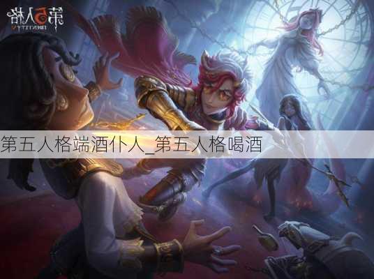 第五人格端酒仆人_第五人格喝酒