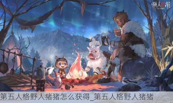 第五人格野人猪猪怎么获得_第五人格野人猪猪