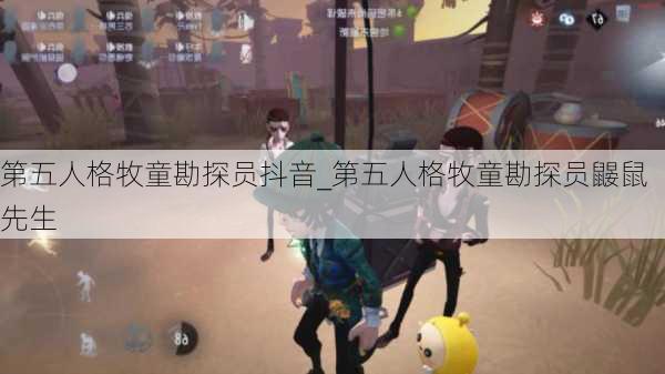 第五人格牧童勘探员抖音_第五人格牧童勘探员鼹鼠先生