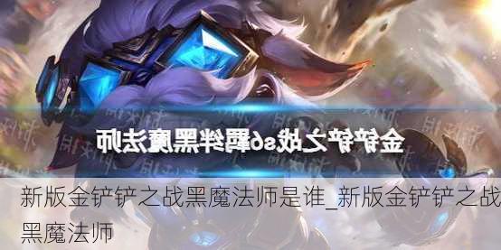 新版金铲铲之战黑魔法师是谁_新版金铲铲之战黑魔法师