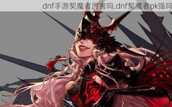 dnf手游契魔者厉害吗,dnf契魔者pk强吗