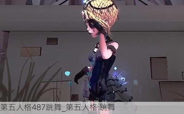 第五人格487跳舞_第五人格 跳舞