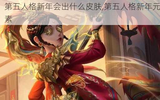 第五人格新年会出什么皮肤,第五人格新年元素