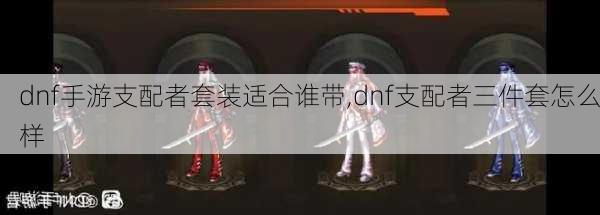 dnf手游支配者套装适合谁带,dnf支配者三件套怎么样