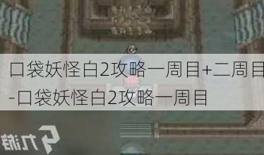 口袋妖怪白2攻略一周目+二周目-口袋妖怪白2攻略一周目