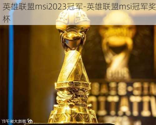 英雄联盟msi2023冠军-英雄联盟msi冠军奖杯