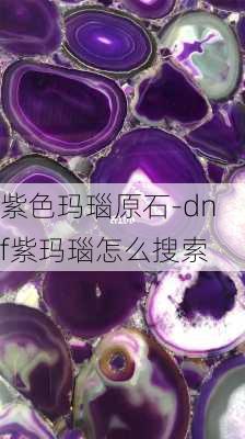 紫色玛瑙原石-dnf紫玛瑙怎么搜索