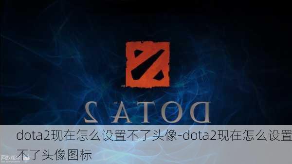 dota2现在怎么设置不了头像-dota2现在怎么设置不了头像图标