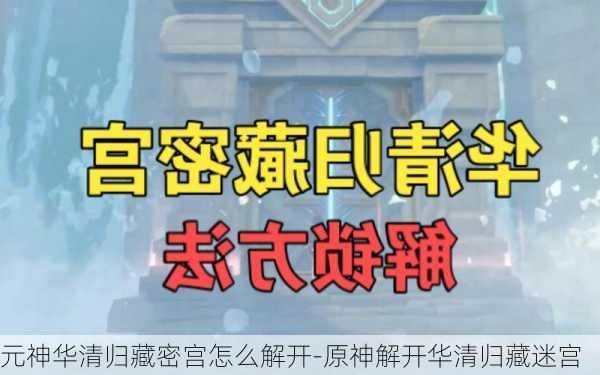 元神华清归藏密宫怎么解开-原神解开华清归藏迷宫