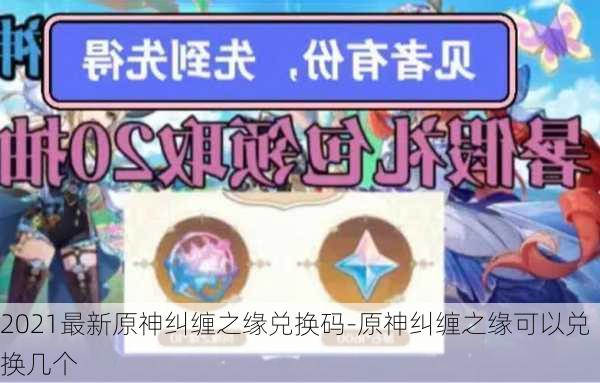 2021最新原神纠缠之缘兑换码-原神纠缠之缘可以兑换几个