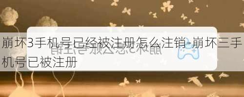 崩坏3手机号已经被注册怎么注销-崩坏三手机号已被注册