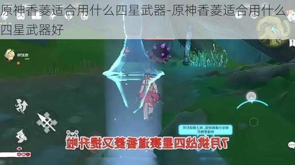 原神香菱适合用什么四星武器-原神香菱适合用什么四星武器好