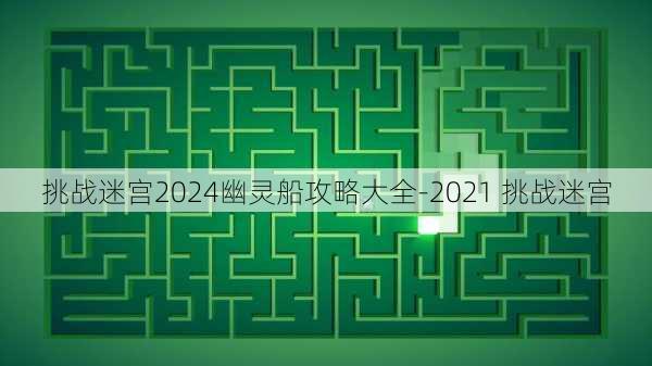 挑战迷宫2024幽灵船攻略大全-2021 挑战迷宫