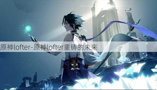 原神lofter-原神lofter重铸的未来