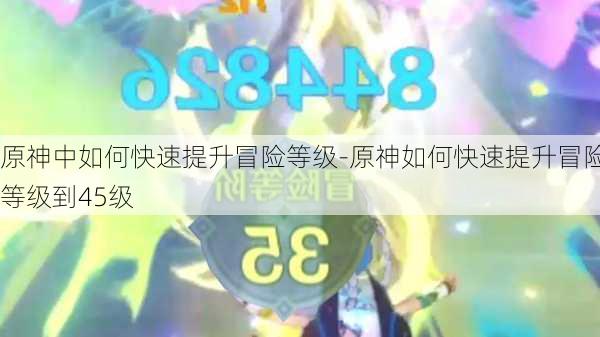 原神中如何快速提升冒险等级-原神如何快速提升冒险等级到45级