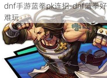 dnf手游蓝拳pk连招-dnf蓝拳好难玩