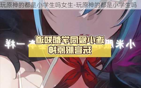 玩原神的都是小学生吗女生-玩原神的都是小学生吗