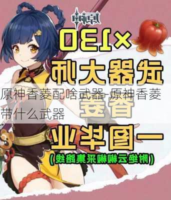 原神香菱配啥武器-原神香菱带什么武器