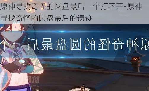 原神寻找奇怪的圆盘最后一个打不开-原神寻找奇怪的圆盘最后的遗迹